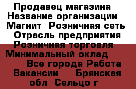 Продавец магазина › Название организации ­ Магнит, Розничная сеть › Отрасль предприятия ­ Розничная торговля › Минимальный оклад ­ 12 000 - Все города Работа » Вакансии   . Брянская обл.,Сельцо г.